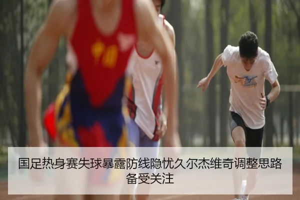 国足热身赛失球暴露防线隐忧久尔杰维奇调整思路备受关注（williamhill）